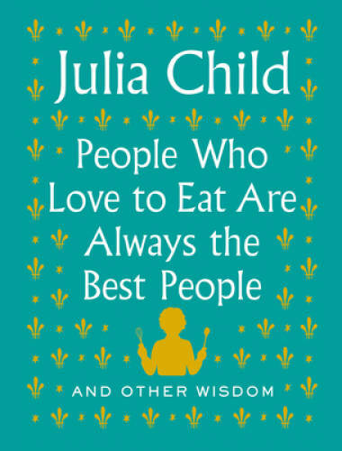 People Who Love to Eat Are Always the Best People: And Other Wisdom – GOOD