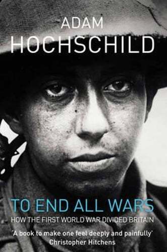 To End All Wars: How the First World War Divided Britain by Adam Hochschild: New