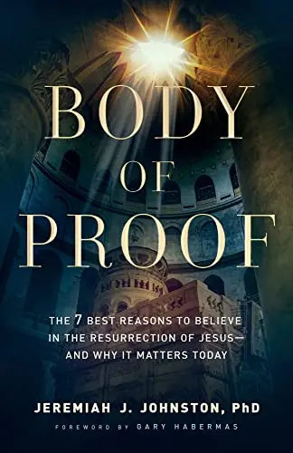Body of Proof: The 7 Best Reasons to Believe in the Resurrection of Jesus–And W