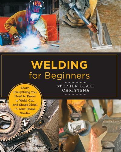 Welding for Beginners: Learn Everything You Need to Know to Weld, Cut, and Shap
