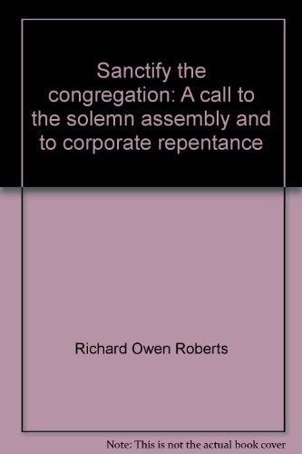 SANCTIFY THE CONGREGATION: A CALL TO THE SOLEMN ASSEMBLY By Richard Owen Roberts