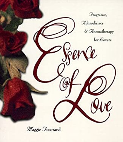 Essence of Love : Fragrance, Aphrodisiacs, and Aromatherapy for L