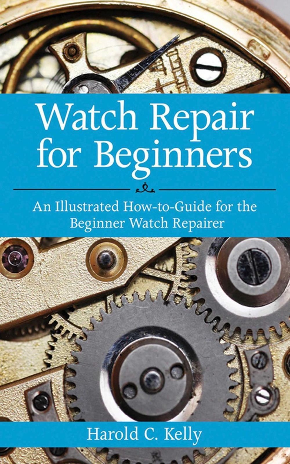 Watch Repair for Beginners: An Illustrated How-To Guide for the Beginner Watch R