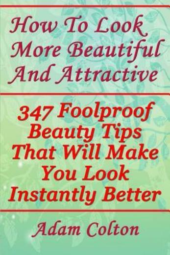 How To Look More Beautiful And Attractive: 347 Foolproof Beauty Tips That W…