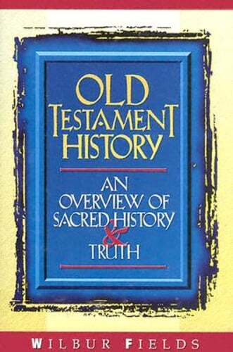 Old Testament History: An Overview of Sacred History & Truth by Wilbur Fields