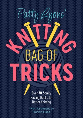 Patty Lyons’ Knitting Bag of Tricks: Over 70 sanity saving hacks for better kni