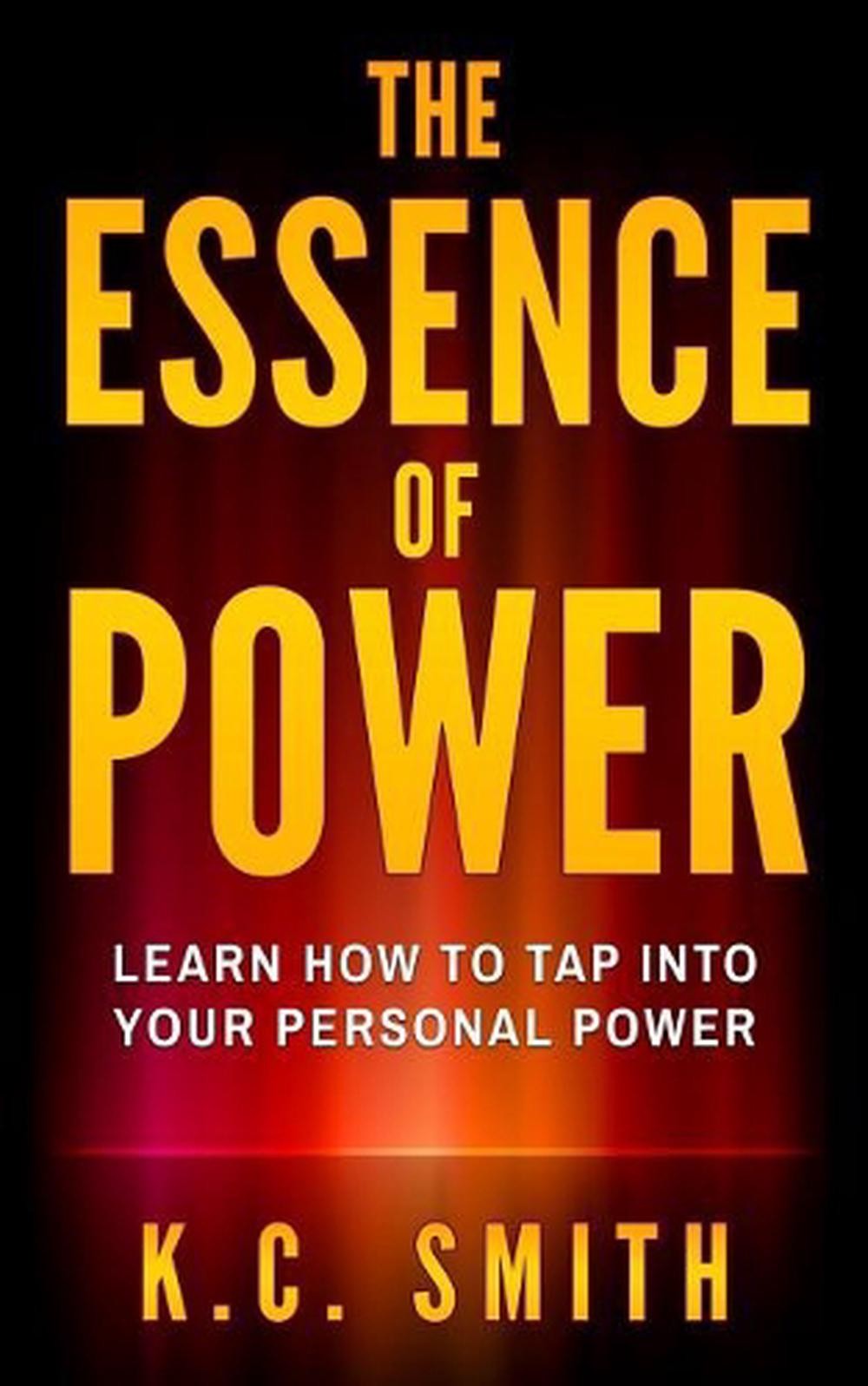 The Essence Of Power: Learn How To Tap Into Your Personal Power by K.C. Smith (E