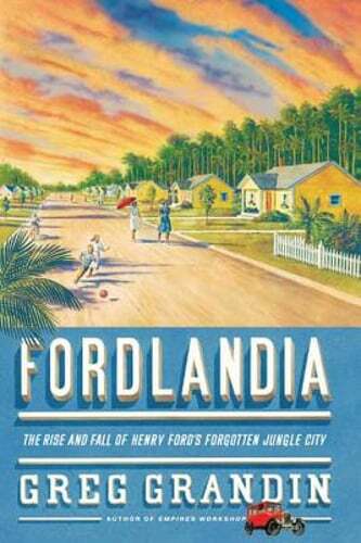 Fordlandia: The Rise and Fall of Henry Ford’s Forgotten Jungle City by Grandin