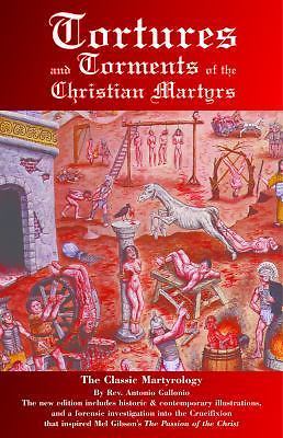 Tortures and Torments of the Christian Martyrs: The Classic Martyrology