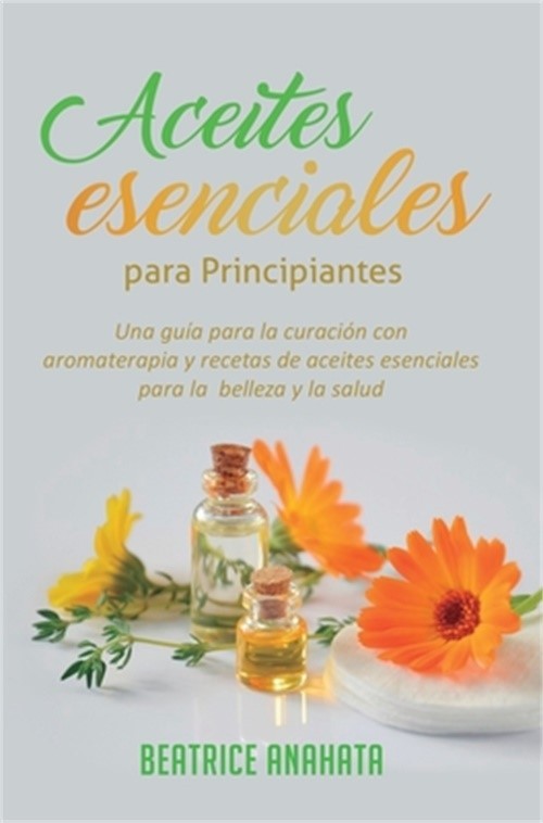 Aceites Esenciales Para Principiantes: Una Gu�a Para La Curaci�n Con Aromaterapi