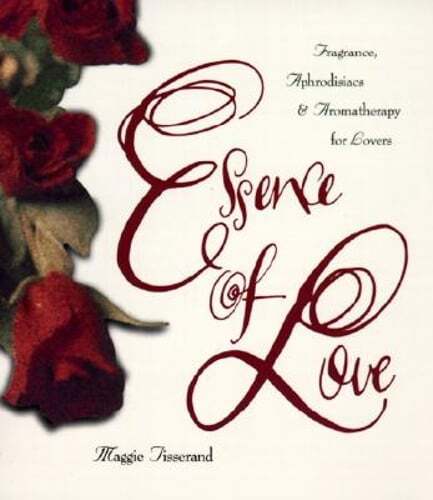 Essence of Love: Fragrance, Aphrodisiacs, and Aromatherapy for Lovers: Used