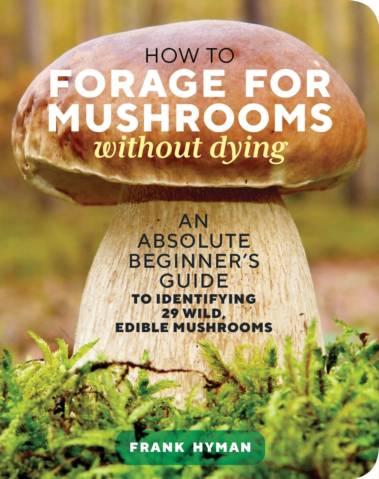 How to Forage for Mushrooms without Dying: An Absolute Beginner’s Guide to I…