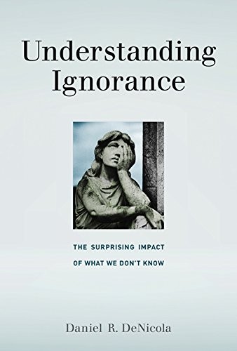UNDERSTANDING IGNORANCE: THE SURPRISING IMPACT OF WHAT WE By Daniel R. Denicola
