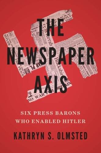 The Newspaper Axis: Six Press Barons Who Enabled Hitler by Kathryn S Olmsted