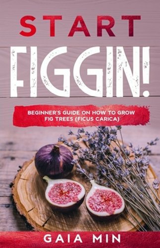 Start Figgin!: Beginner’s Guide On How To Grow Fig Trees (Ficus carica) by Min