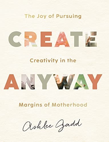 Create Anyway: The Joy of Pursuing Creativity in the Margins of Motherhood, Ashl