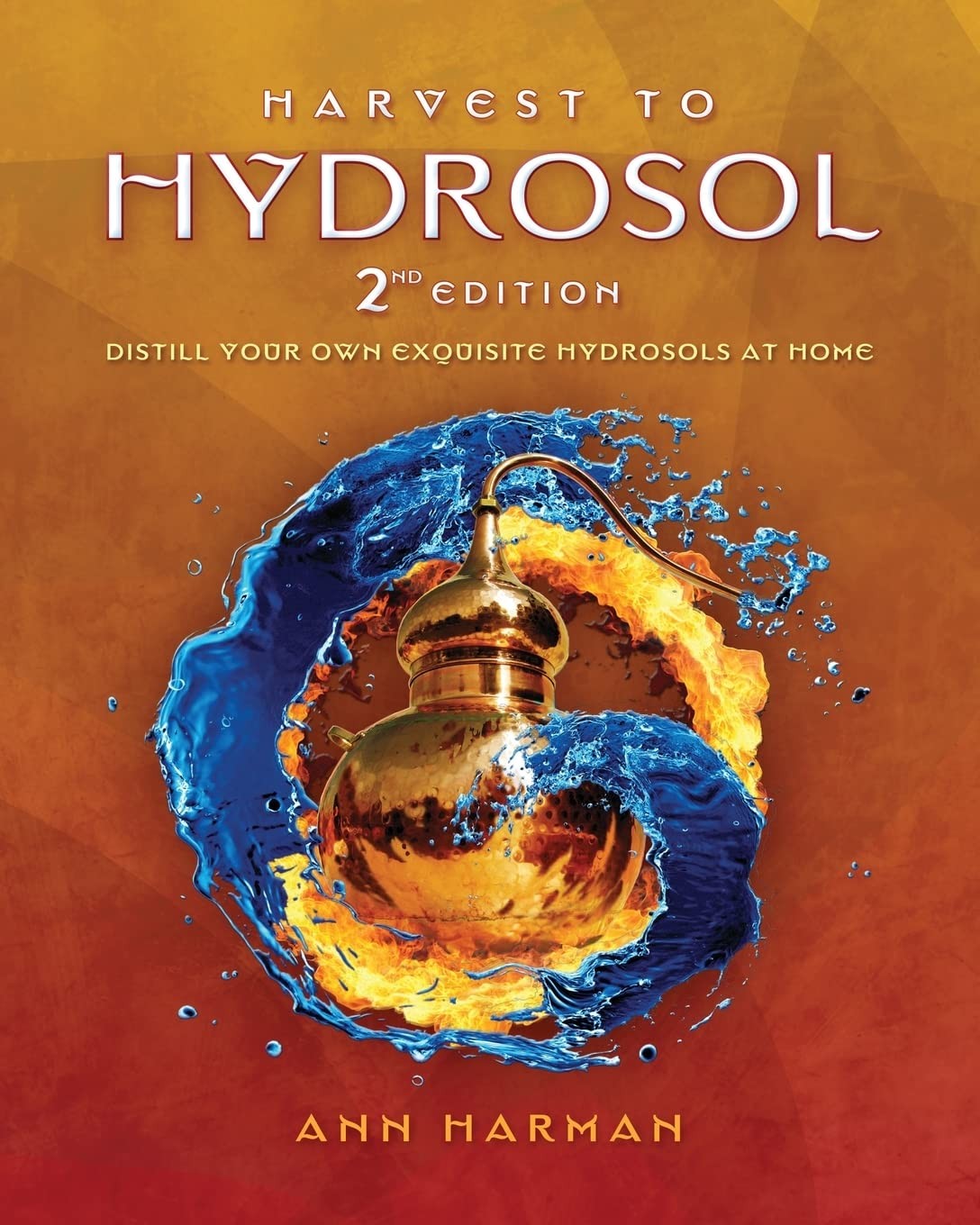 HARVEST TO HYDROSOL SECOND EDITION: DISTILL YOUR OWN EXQUISITE HYDROS… Ann Har