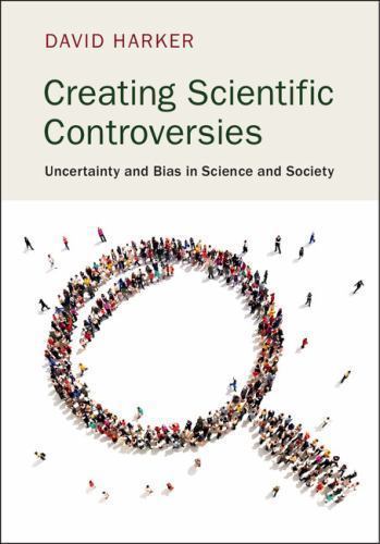 Creating Scientific Controversies: Uncertainty and Bias in Science and Society,