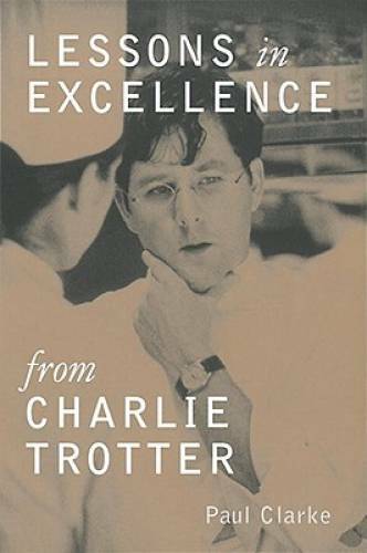 Lessons in Excellence from Charlie Trotter – Hardcover By Paul Clarke – GOOD