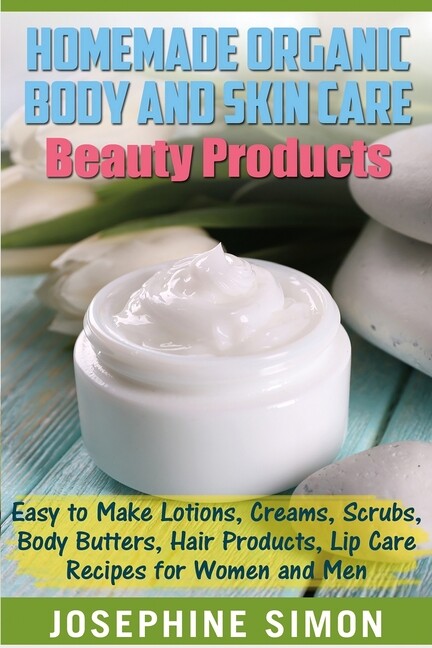 Homemade Organic Body And Skin Care Beauty Products: Easy To Make Lotions, …