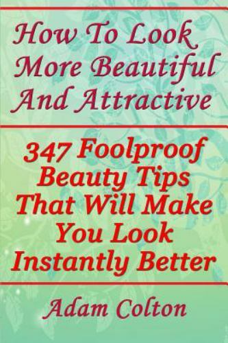 How to Look More Beautiful and Attractive : 347 Foolproof Beauty Tips That Wi…