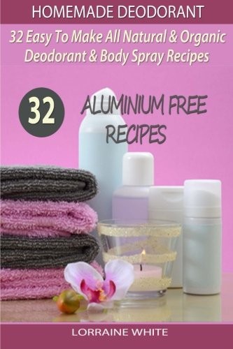 HOMEMADE DEODORANT : 32 EASY TO MAKE NATURAL & ORGANIC By Lorraine White **NEW**