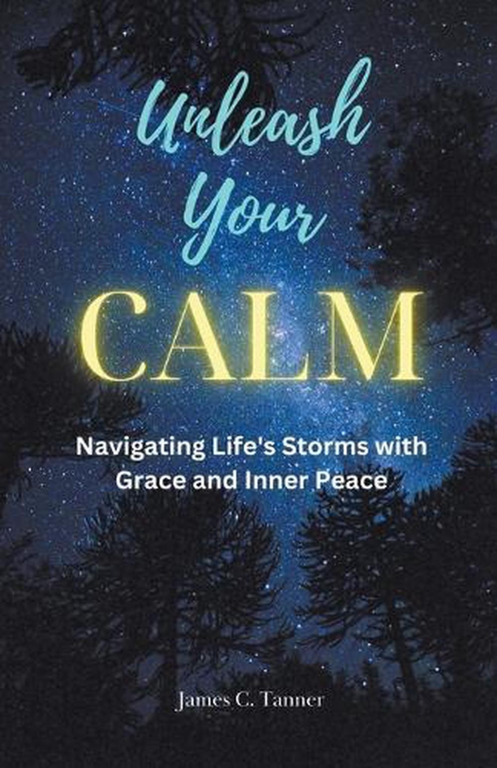 Unleash Your Calm …Navigating Life’s Storms With Grace and Inner Peace by Jame
