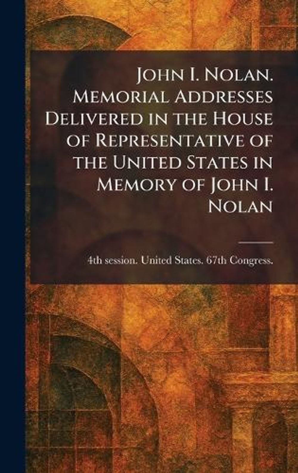 John I. Nolan. Memorial Addresses Delivered in the House of Representative of th