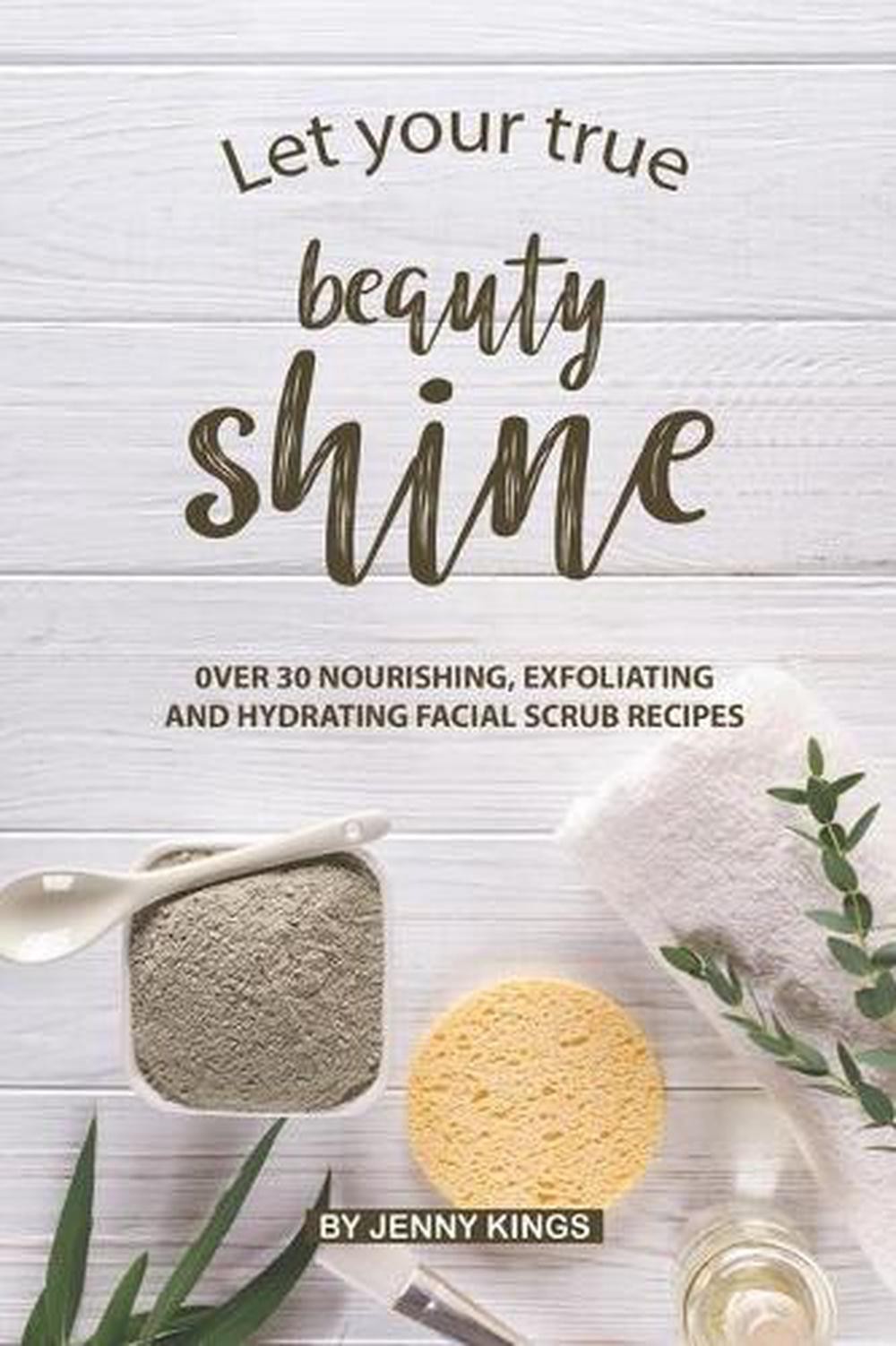 Let Your True Beauty Shine: Over 30 Nourishing, Exfoliating and Hydrating Facial