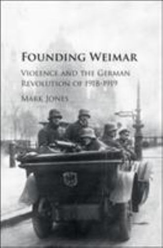 Founding Weimar: Violence and the German Revolution of 1918–1919 – Jones, Mark